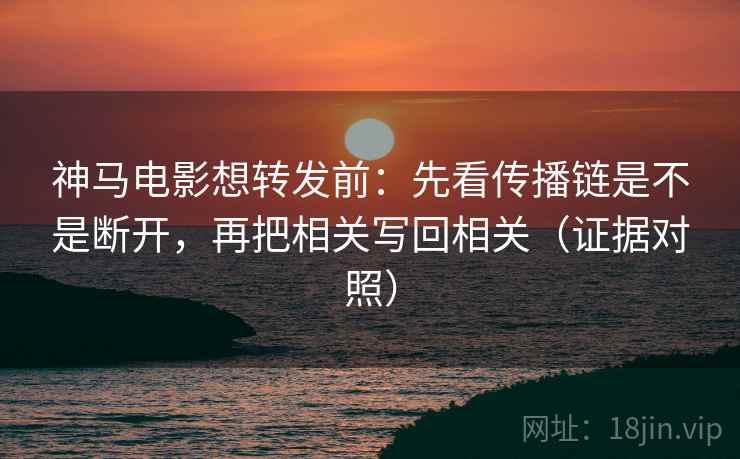 神马电影想转发前:先看传播链是不是断开,再把相关写回相关(证据对照) 神马电影想转发前:先看传播链是不是断开,再把相关写回相关(证据对照)