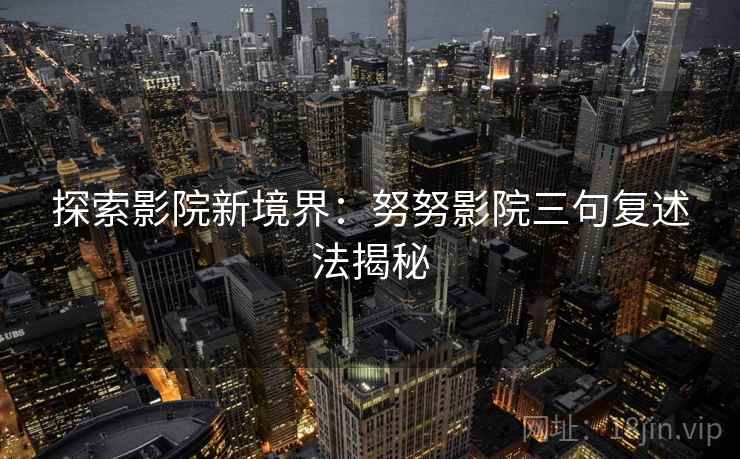 探索影院新境界：努努影院三句复述法揭秘