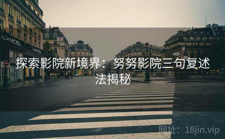 探索影院新境界：努努影院三句复述法揭秘