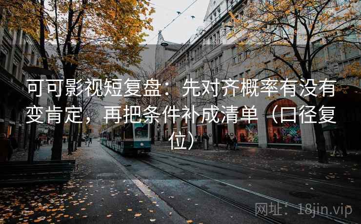 可可影视短复盘：先对齐概率有没有变肯定，再把条件补成清单（口径复位）