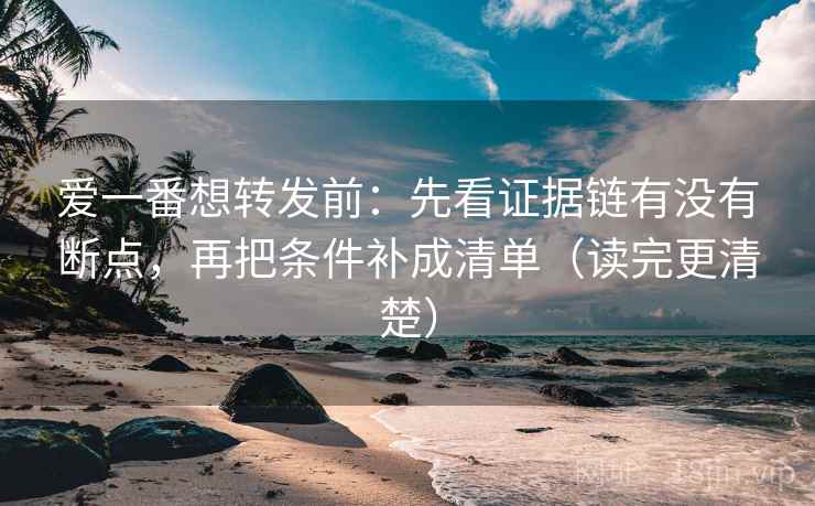 爱一番想转发前:先看证据链有没有断点,再把条件补成清单(读完更清楚) 爱一番想转发前:先看证据链有没有断点,再把条件补成清单(读完更清楚)