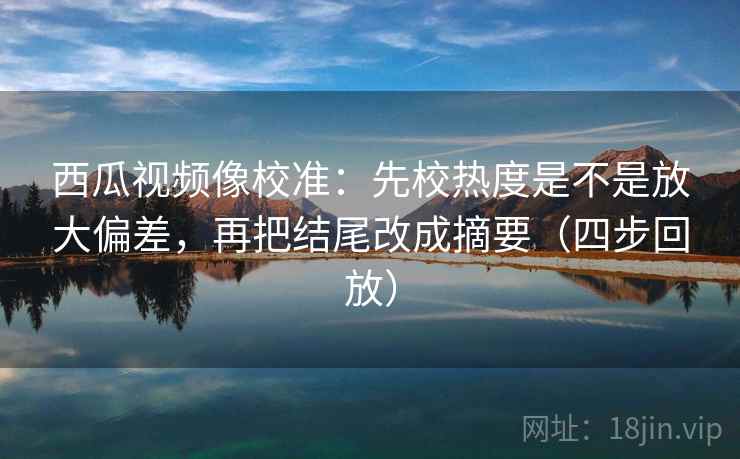 西瓜视频像校准:先校热度是不是放大偏差,再把结尾改成摘要(四步回放) 西瓜视频像校准:先校热度是不是放大偏差,再把结尾改成摘要(四步回放)