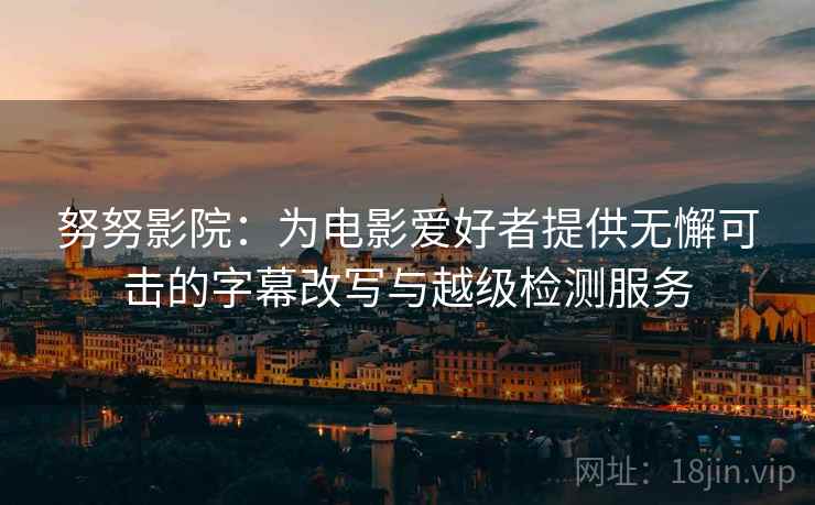努努影院:为电影爱好者提供无懈可击的字幕改写与越级检测服务 努努影院:为电影爱好者提供无懈可击的字幕改写与越级检测服务