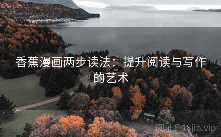 香蕉漫画两步读法:提升阅读与写作的艺术 香蕉漫画两步读法:提升阅读与写作的艺术