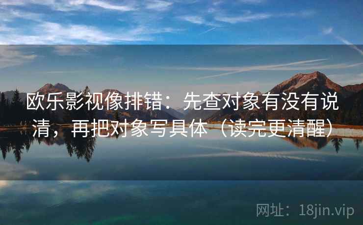 欧乐影视像排错：先查对象有没有说清，再把对象写具体（读完更清醒）