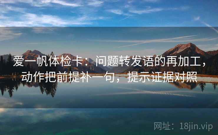 爱一帆体检卡：问题转发语的再加工，动作把前提补一句，提示证据对照
