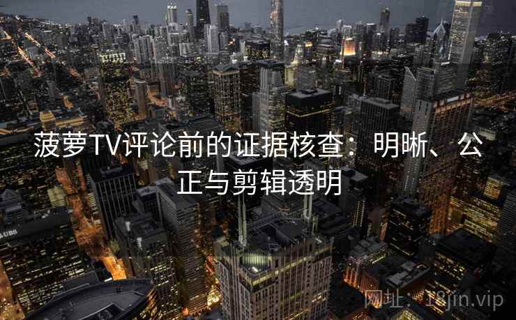 菠萝TV评论前的证据核查：明晰、公正与剪辑透明