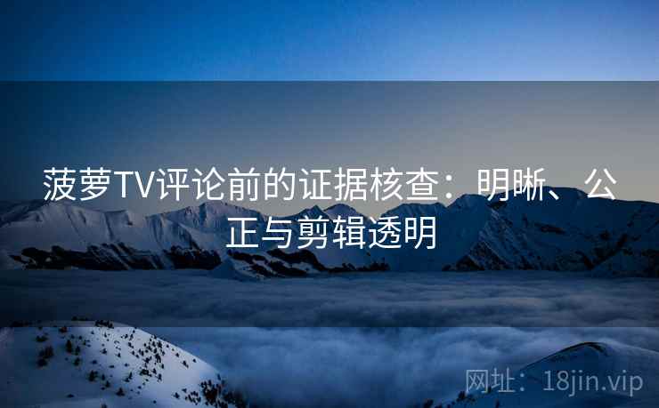 菠萝TV评论前的证据核查：明晰、公正与剪辑透明