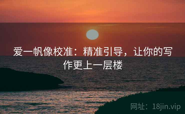 爱一帆像校准：精准引导，让你的写作更上一层楼