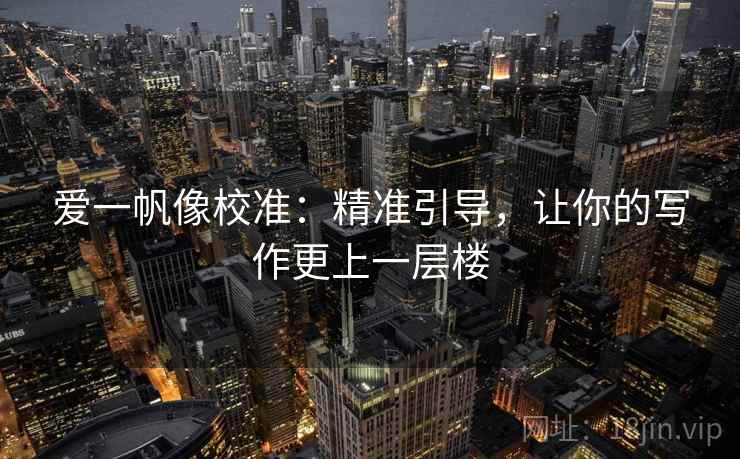 爱一帆像校准：精准引导，让你的写作更上一层楼
