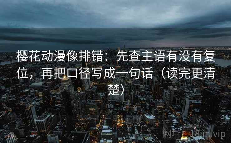 樱花动漫像排错：先查主语有没有复位，再把口径写成一句话（读完更清楚）