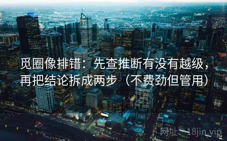 觅圈像排错：先查推断有没有越级，再把结论拆成两步（不费劲但管用）
