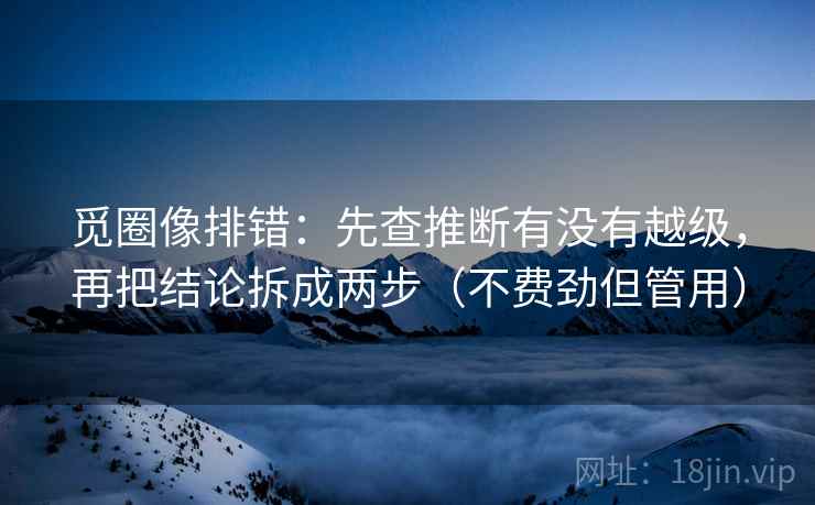 觅圈像排错：先查推断有没有越级，再把结论拆成两步（不费劲但管用）