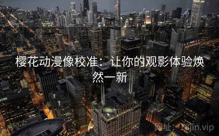 樱花动漫像校准：让你的观影体验焕然一新